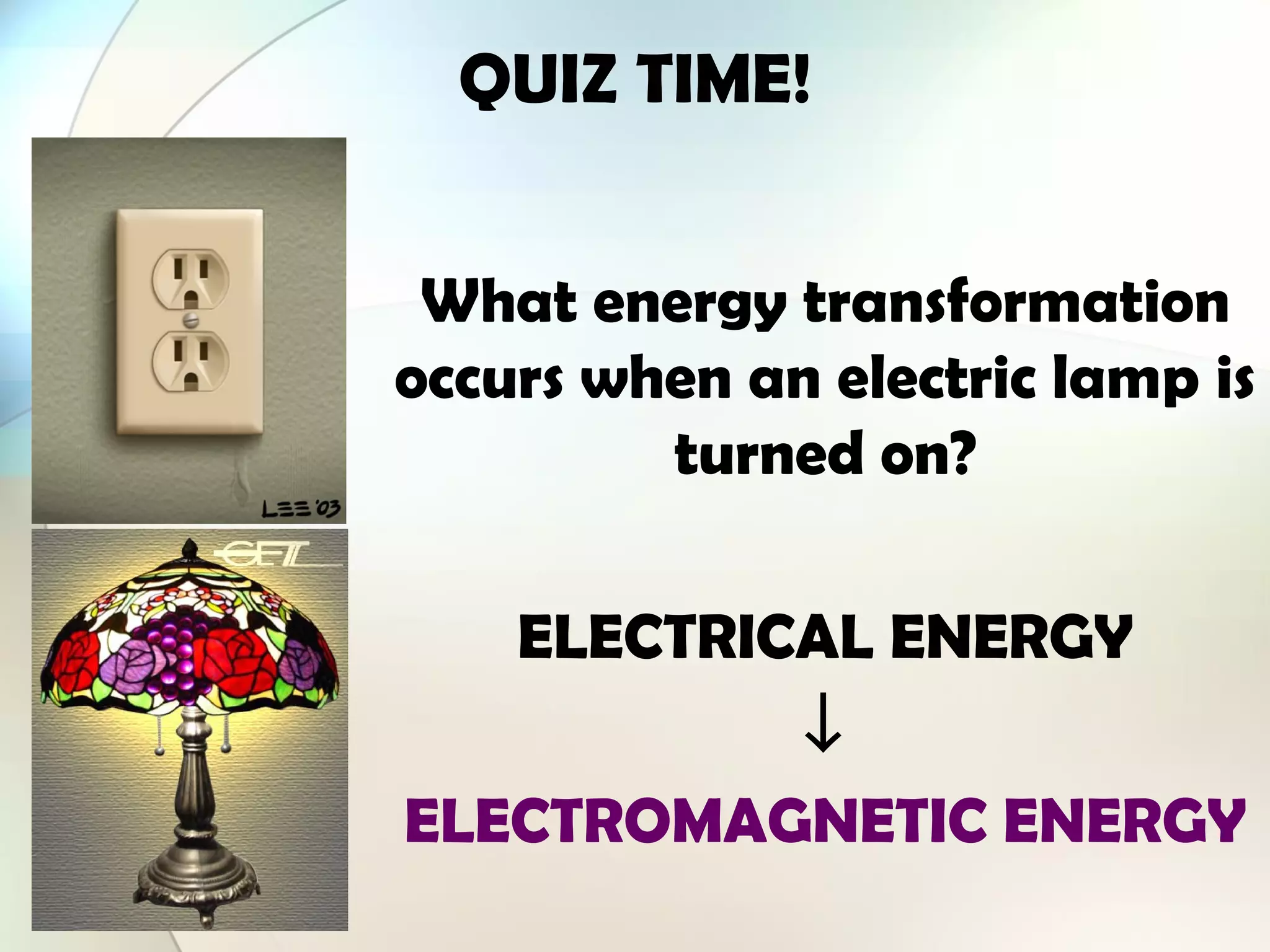 QUIZ TIME!
What energy transformation
occurs when an electric lamp is
turned on?
ELECTRICAL ENERGY
↓
ELECTROMAGNETIC ENERGY
 