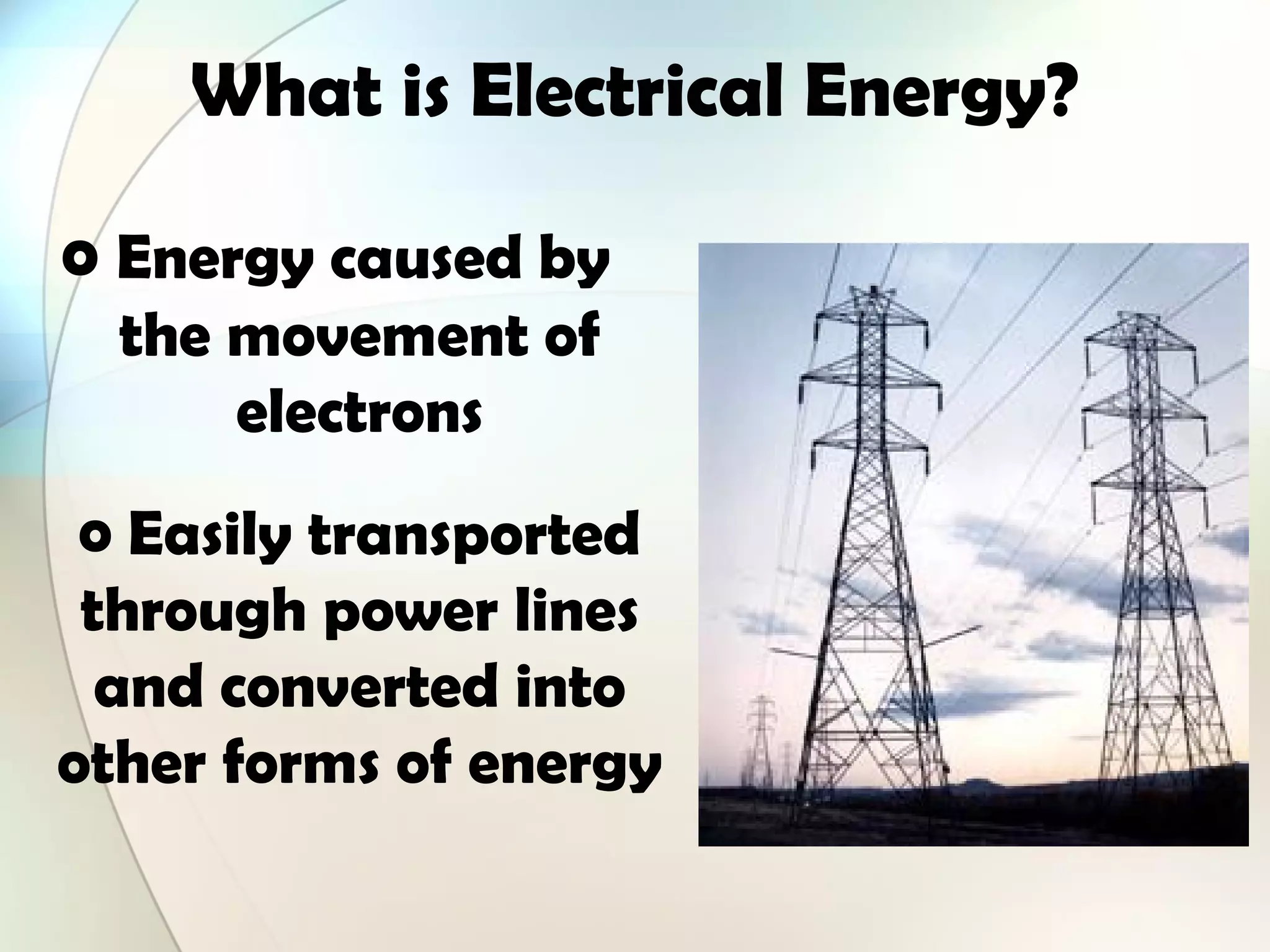 What is Electrical Energy?
o Energy caused by
the movement of
electrons
o Easily transported
through power lines
and converted into
other forms of energy
 