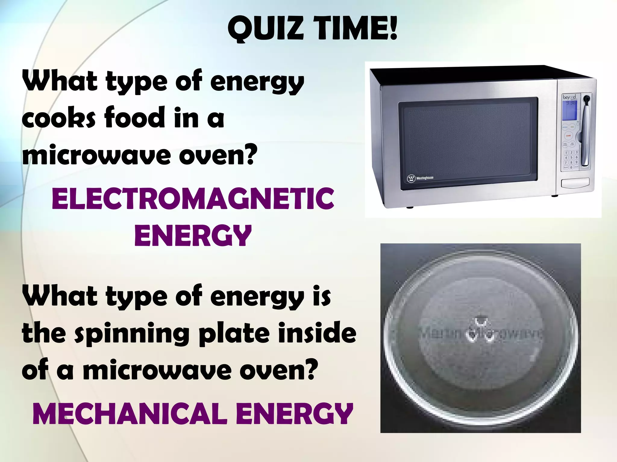 QUIZ TIME!
What type of energy
cooks food in a
microwave oven?
ELECTROMAGNETIC
ENERGY
What type of energy is
the spinning plate inside
of a microwave oven?
MECHANICAL ENERGY
 