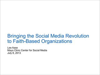 Lee Aase
Mayo Clinic Center for Social Media
July 8, 2013
Bringing the Social Media Revolution
to Faith-Based Organizations
 