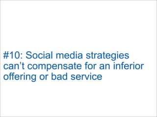 #10: Social media strategies
can’t compensate for an inferior
offering or bad service
 