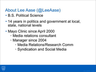 ©2011 MFMER | 3139261-
About Lee Aase (@LeeAase)
• B.S. Political Science
• 14 years in politics and government at local,
state, national levels
• Mayo Clinic since April 2000
• Media relations consultant
• Manager since 2004
• Media Relations/Research Comm
• Syndication and Social Media
 