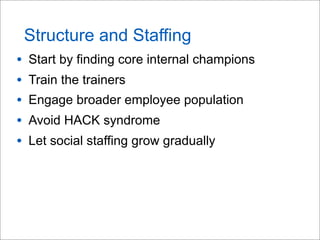Structure and Staffing
• Start by finding core internal champions
• Train the trainers
• Engage broader employee population
• Avoid HACK syndrome
• Let social staffing grow gradually
 