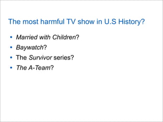 The most harmful TV show in U.S History?
• Married with Children?
• Baywatch?
• The Survivor series?
• The A-Team?
 