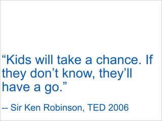 “Kids will take a chance. If
they don’t know, they’ll
have a go.”
-- Sir Ken Robinson, TED 2006
 