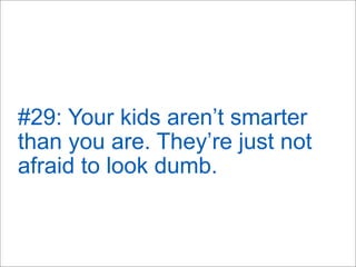 #29: Your kids aren’t smarter
than you are. They’re just not
afraid to look dumb.
 