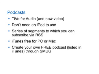 Podcasts
• TiVo for Audio (and now video)
• Don’t need an iPod to use
• Series of segments to which you can
subscribe via RSS
• iTunes free for PC or Mac
• Create your own FREE podcast (listed in
iTunes) through SMUG
 