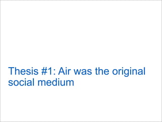 Thesis #1: Air was the original
social medium
 