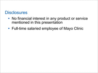 Disclosures
• No financial interest in any product or service
mentioned in this presentation
• Full-time salaried employee of Mayo Clinic
 