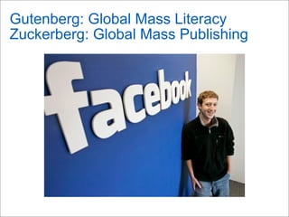 Gutenberg: Global Mass Literacy
Zuckerberg: Global Mass Publishing
 