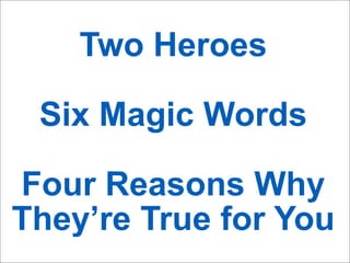 Two Heroes
Six Magic Words
Four Reasons Why
They’re True for You
 