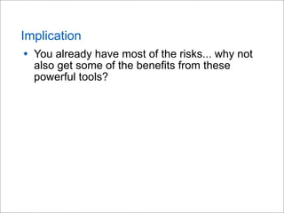 Implication
• You already have most of the risks... why not
also get some of the benefits from these
powerful tools?
 