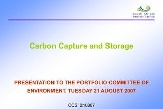 Carbon Capture and Storage
PRESENTATION TO THE PORTFOLIO COMMITTEE OF
ENVIRONMENT, TUESDAY 21 AUGUST 2007
CCS: 210807
 