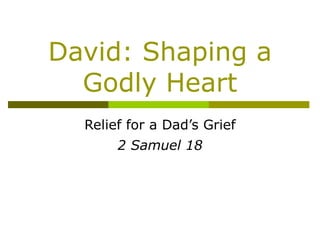 David: Shaping a Godly Heart Relief for a Dad’s Grief 2 Samuel 18 