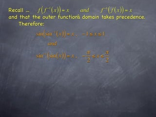 Recall ...  (
           f f ( x) = x
                  −1
                             )
                             and     f ( f ( x )) = x
                                                   −1

and that the outer function’s domain takes precedence.
    Therefore:
          sin ( sin    −1
                            ( x )) = x ,   −1 ≤ x ≤1
                  and
                                  π      π
          sin ( sin ( x )) = x , − ≤ x ≤
             −1

                                  2      2
 