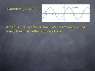 Consider: y = sin ( x )




Arcsin is the inverse of sine. We interchange x and
y and thus it is reﬂected across y=x.
 