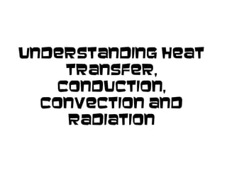 Understanding Heat
Transfer,
Conduction,
Convection and
Radiation
 