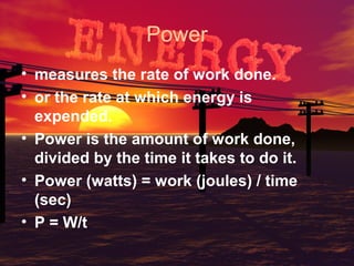 Power
• measures the rate of work done.
• or the rate at which energy is
expended.
• Power is the amount of work done,
divided by the time it takes to do it.
• Power (watts) = work (joules) / time
(sec)
• P = W/t

 