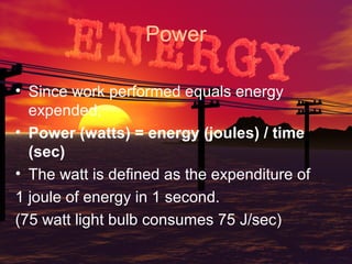 Power
• Since work performed equals energy
expended,
• Power (watts) = energy (joules) / time
(sec)
• The watt is defined as the expenditure of
1 joule of energy in 1 second.
(75 watt light bulb consumes 75 J/sec)

 