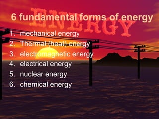 6 fundamental forms of energy
1.
2.
3.
4.
5.
6.

mechanical energy
Thermal (heat) energy
electromagnetic energy
electrical energy
nuclear energy
chemical energy

 