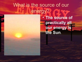 What is the source of our
energy?
• The source of
practically all
our energy is
the Sun.

 