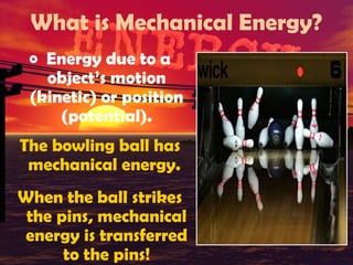 What is Mechanical Energy?
o Energy due to a

object’s motion
(kinetic) or position
(potential).

The bowling ball has
mechanical energy.
When the ball strikes
the pins, mechanical
energy is transferred
to the pins!

 