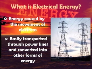 What is Electrical Energy?
o Energy caused by
the movement of
electrons
o Easily transported
through power lines
and converted into
other forms of
energy

 