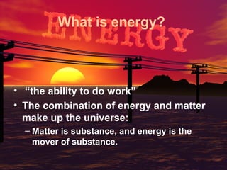 What is energy?

• “the ability to do work”
• The combination of energy and matter
make up the universe:
– Matter is substance, and energy is the
mover of substance.

 