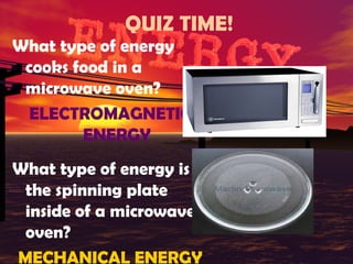 QUIZ TIME!
What type of energy
cooks food in a
microwave oven?
ELECTROMAGNETIC
ENERGY
What type of energy is
the spinning plate
inside of a microwave
oven?
MECHANICAL ENERGY

 