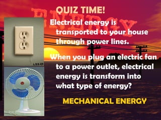 QUIZ TIME!
Electrical energy is
transported to your house
through power lines.
When you plug an electric fan
to a power outlet, electrical
energy is transform into
what type of energy?
MECHANICAL ENERGY

 