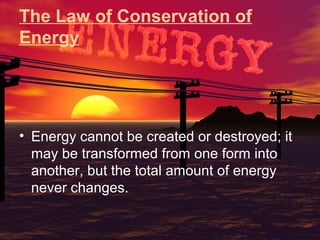 The Law of Conservation of
Energy

• Energy cannot be created or destroyed; it
may be transformed from one form into
another, but the total amount of energy
never changes.

 