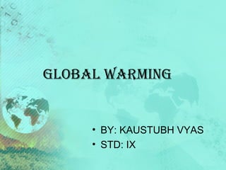 GLOBAL WArminG

• BY: KAUSTUBH VYAS
• STD: IX

 