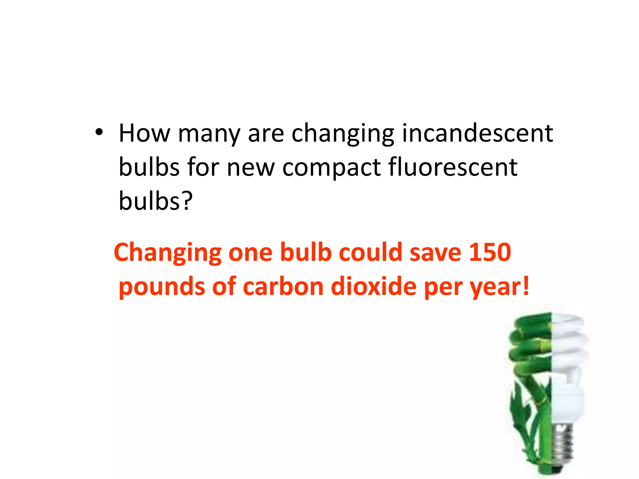 Blowing Up Your World
• How many are changing incandescent
bulbs for new compact fluorescent
bulbs?
Changing one bulb could save 150
pounds of carbon dioxide per year!
 
