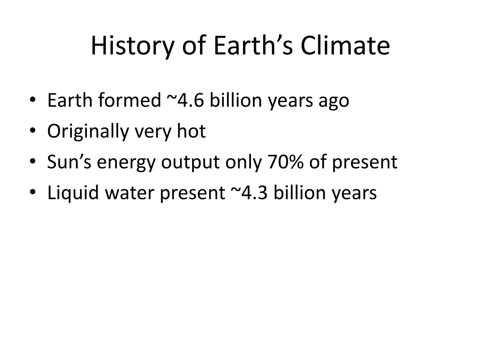 History of Earth’s Climate
• Earth formed ~4.6 billion years ago
• Originally very hot
• Sun’s energy output only 70% of present
• Liquid water present ~4.3 billion years
 