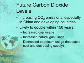 Future Carbon Dioxide
Levels
• Increasing CO2 emissions, especially
in China and developing countries
• Likely to double within 150 years:
– Increased coal usage
– Increased natural gas usage
– Decreased petroleum usage (increased
cost and decreasing supply)
 