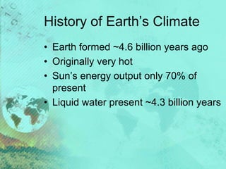 History of Earth’s Climate
• Earth formed ~4.6 billion years ago
• Originally very hot
• Sun’s energy output only 70% of
present
• Liquid water present ~4.3 billion years
 