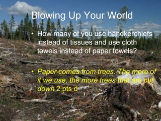Blowing Up Your World
• How many of you use handkerchiefs
instead of tissues and use cloth
towels instead of paper towels?
• Paper comes from trees. The more of
it we use, the more trees that are cut
down 2 pts d
 