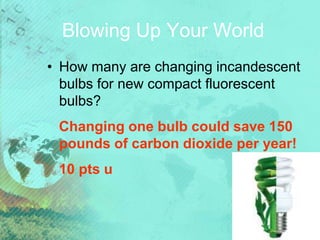 Blowing Up Your World
• How many are changing incandescent
bulbs for new compact fluorescent
bulbs?
Changing one bulb could save 150
pounds of carbon dioxide per year!
10 pts u
 