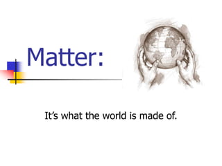 Matter:
It’s what the world is made of.
 