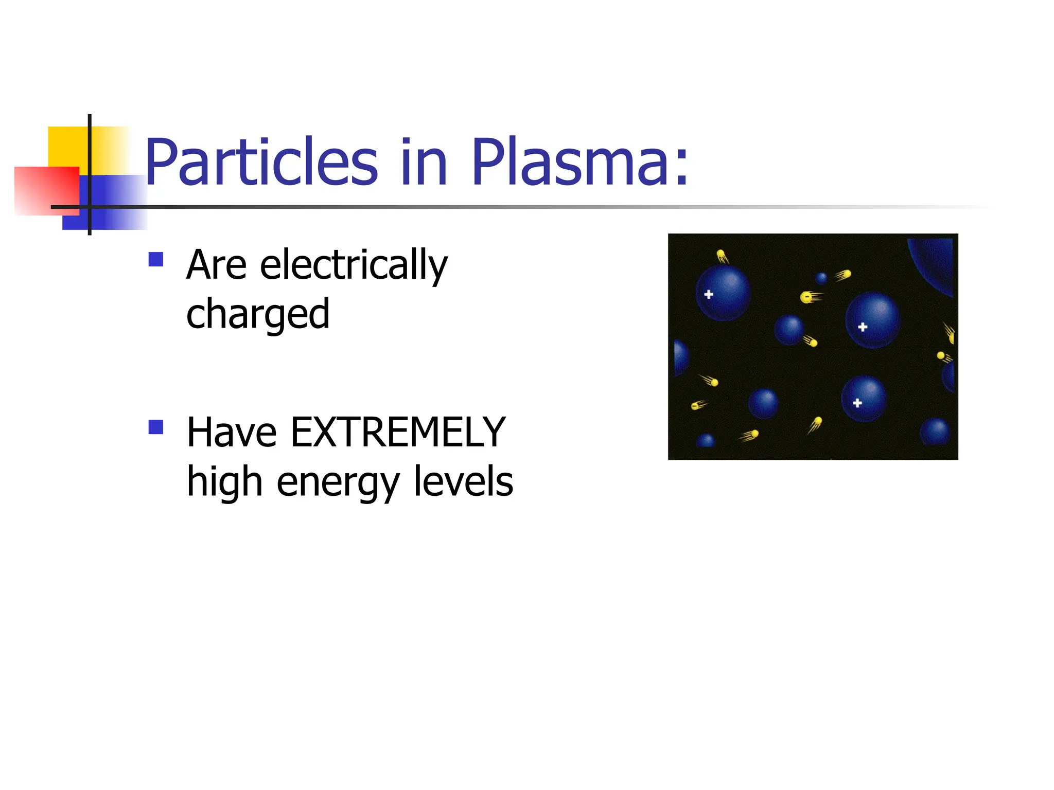 Particles in Plasma:
 Are electrically
charged
 Have EXTREMELY
high energy levels
 
