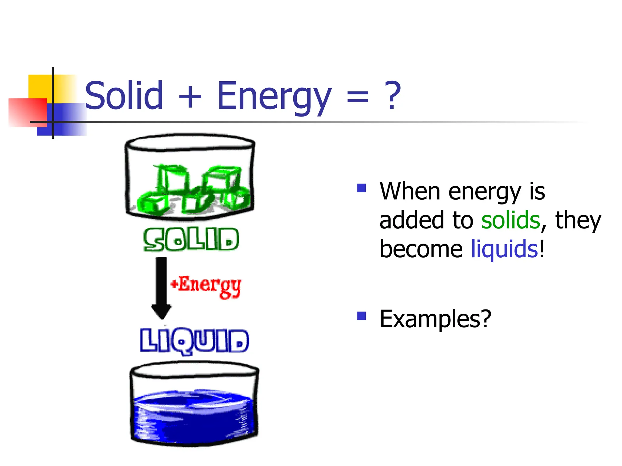 Solid + Energy = ?
 When energy is
added to solids, they
become liquids!
 Examples?
 