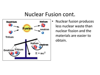 Nuclear Fusion cont.
• Nuclear fusion produces
less nuclear waste than
nuclear fission and the
materials are easier to
obtain.
 