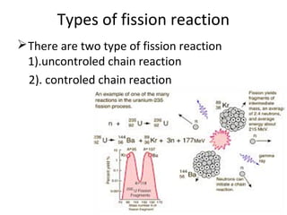 Types of fission reaction
There are two type of fission reaction
1).uncontroled chain reaction
2). controled chain reaction
 