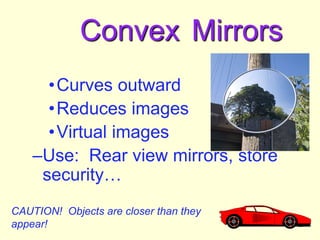 Convex Mirrors
•Curves outward
•Reduces images
•Virtual images
–Use: Rear view mirrors, store
security…
CAUTION! Objects a...