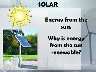 SOLAR

 Energy from the
      sun.
  Why is energy
  from the sun
   renewable?
 