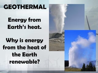 GEOTHERMAL
 Energy from
 Earth’s heat.

 Why is energy
from the heat of
    the Earth
   renewable?
 