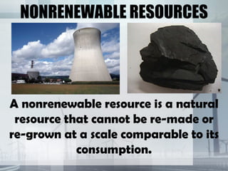 NONRENEWABLE RESOURCES




A nonrenewable resource is a natural
 resource that cannot be re-made or
re-grown at a scale comparable to its
            consumption.
 
