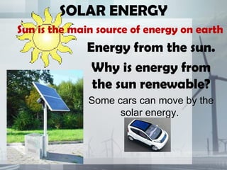 SOLAR ENERGY
Energy from the sun.
Why is energy from
the sun renewable?
Some cars can move by the
solar energy.
Sun is the main source of energy on earth
 