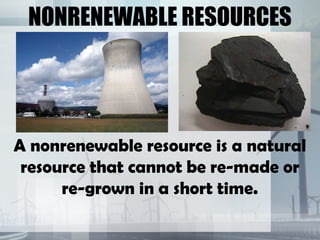 NONRENEWABLE RESOURCES
A nonrenewable resource is a natural
resource that cannot be re-made or
re-grown in a short time.
 