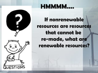 HMMMM....
If nonrenewable
resources are resources
that cannot be
re-made, what are
renewable resources?
 